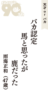 天才 ｏｒ バカ「バカ認定　馬と思ったが　鹿だった」（雨海正和　47歳）