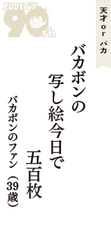 天才 ｏｒ バカ「バカボンの　写し絵今日で　五百枚」（バカボンのファン　39歳）