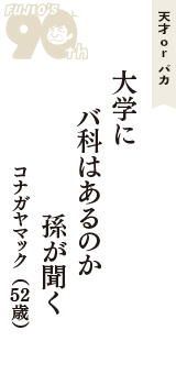 天才 ｏｒ バカ「大学に　バ科はあるのか　孫が聞く」（コナガヤマック　52歳）