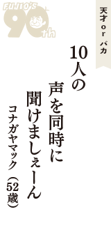 天才 ｏｒ バカ「１０人の　声を同時に　聞けましぇーん」（コナガヤマック　52歳）