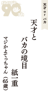 天才 ｏｒ バカ「天才と　バカの境目　紙一重」（マジかよてっちゃん　65歳）