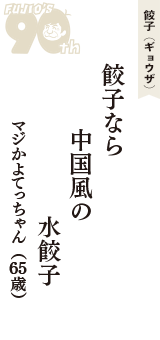 餃子（ギョウザ）「餃子なら　中国風の　水餃子」（マジかよてっちゃん　65歳）