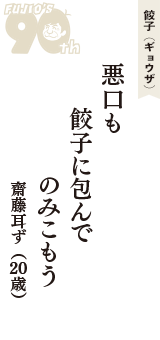 餃子（ギョウザ）「悪口も　餃子に包んで　のみこもう」（齋藤耳ず　20歳）