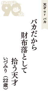 天才 ｏｒ バカ「バカだから　財布落として　拾う天才」（いづみり　22歳）