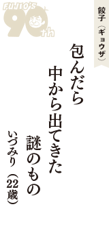 餃子（ギョウザ）「包んだら　中から出てきた　謎のもの」（いづみり　22歳）