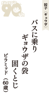 餃子（ギョウザ）「バスに乗り　ギョウザの袋　固くとじ」（ピラミッド　60歳）