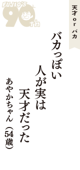 天才 ｏｒ バカ「バカっぽい　人が実は　天才だった」（あやかちゃん　54歳）
