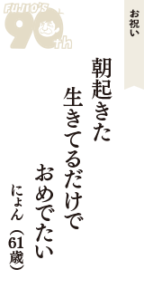 お祝い「朝起きた　生きてるだけで　おめでたい」（にょん　61歳）