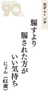 天才 ｏｒ バカ「騙すより　騙された方が　いい気持ち」（にょん　61歳）