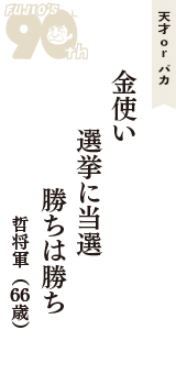 天才 ｏｒ バカ「金使い　選挙に当選　勝ちは勝ち」（哲将軍　66歳）