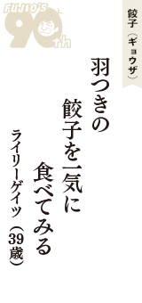 餃子（ギョウザ）「羽つきの　餃子を一気に　食べてみる」（ライリーゲイツ　39歳）