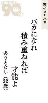 天才 ｏｒ バカ「バカになれ　積み重ねれば　才能よ」（ありとなし　32歳）