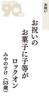 お祝い「お祝いの　お菓子に子等が　ロックオン」（みやのすけ　53歳）