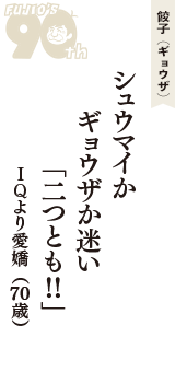 餃子（ギョウザ）「シュウマイか　ギョウザか迷い　「二つとも!!」」（ＩＱより愛嬌　70歳）