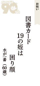 お祝い「図書カード　19の姪は　困り顔」（水が一番　60歳）