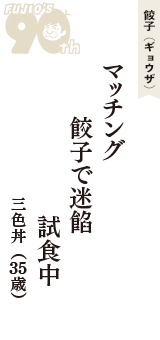 餃子（ギョウザ）「マッチング　餃子で迷餡　試食中」（三色丼　35歳）