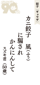 餃子（ギョウザ）「カニ餃子　風(ふう)　に騙され　かんにんして」（スズキ君　50歳）