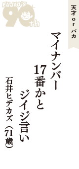 天才 ｏｒ バカ「マイナンバー　17番かと　ジイジ言い」（石井ヒデカズ　71歳）