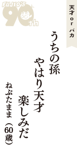 天才 ｏｒ バカ「うちの孫　やはり天才　楽しみだ」（ねぶたまま　60歳）