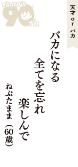 天才 ｏｒ バカ「バカになる　全てを忘れ　楽しんで」（ねぶたまま　60歳）