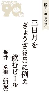 餃子（ギョウザ）「三日月を　ぎょうざ（餃座）に例え　飲むビール」（岩井　勇樹　23歳）