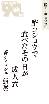 餃子（ギョウザ）「酢コショウで　食べたその日が　成人式」（苔ティッシュ　28歳）