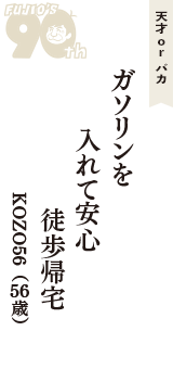 天才 ｏｒ バカ「ガソリンを　入れて安心　徒歩帰宅」（KOZO56　56歳）