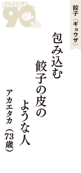 餃子（ギョウザ）「包み込む　餃子の皮の　ような人」（アカエタカ　73歳）