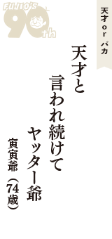 天才 ｏｒ バカ「天才と　言われ続けて　ヤッター爺」（寅寅爺　74歳）