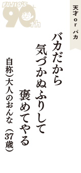 天才 ｏｒ バカ「バカだから　気づかぬふりして　褒めてやる」（自称）大人のおんな　37歳）