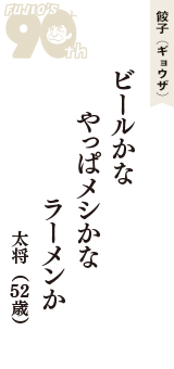 餃子（ギョウザ）「ビールかな　やっぱメシかな　ラーメンか」（太将　52歳）