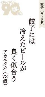 餃子（ギョウザ）「餃子には　冷えたビールが　良く似合う」（アカエタカ　73歳）