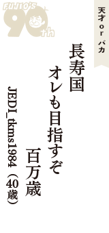 天才 ｏｒ バカ「長寿国　オレも目指すぞ　百万歳」（JEDI_tkms1984　40歳）