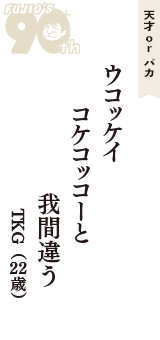 天才 ｏｒ バカ「ウコッケイ　コケコッコーと　我間違う」（TKG　22歳）