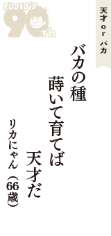 天才 ｏｒ バカ「バカの種　蒔いて育てば　天才だ」（リカにゃん　66歳）