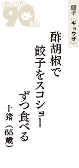 餃子（ギョウザ）「酢胡椒で　餃子をスコショー　ずつ食べる」（十猪　65歳）