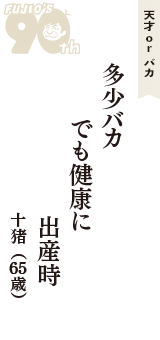 天才 ｏｒ バカ「多少バカ　でも健康に　出産時」（十猪　65歳）
