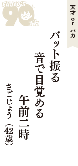 天才 ｏｒ バカ「バット振る　音で目覚める　午前二時」（さごじょう　42歳）