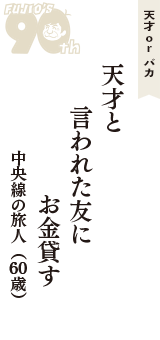 天才 ｏｒ バカ「天才と　言われた友に　お金貸す」（中央線の旅人　60歳）