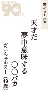 天才 ｏｒ バカ「天才だ　夢中意味する　○○バカ」（だいちゃんＺ！　49歳）