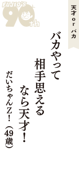 天才 ｏｒ バカ「バカやって　相手思える　なら天才！」（だいちゃんＺ！　49歳）