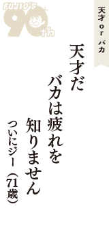 天才 ｏｒ バカ「天才だ　バカは疲れを　知りません」（ついにジー　71歳）