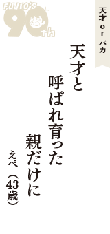 天才 ｏｒ バカ「天才と　呼ばれ育った　親だけに」（えぺ　43歳）