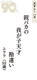 天才 ｏｒ バカ「親バカの　我が子天才　勘違い」（ムララ　52歳）