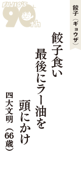 餃子（ギョウザ）「餃子食い　最後にラー油を　頭にかけ」（四大文明　66歳）