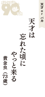 天才 ｏｒ バカ「天才は　忘れた頃に　やっと来る」（黄金虫　73歳）