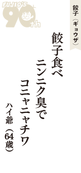 餃子（ギョウザ）「餃子食べ　ニンニク臭で　コニャニャチワ」（ハイ爺　64歳）