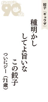 餃子（ギョウザ）「種明かし　してよ旨いな　この餃子」（ついにジー　71歳）