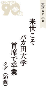 天才 ｏｒ バカ「来世こそ　バカ田大学　首席で卒業　」（タダ　50歳）