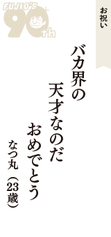 お祝い「バカ界の　天才なのだ　おめでとう」（なつ丸　23歳）